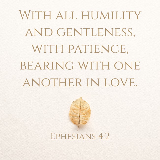 With all humility and gentleness, with patience, bearing with one another in love. - Ephesians 4:2