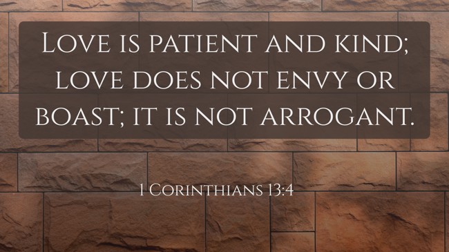 Love is patient and kind; love does not envy or boast; it is not arrogant. - 1 Corinthians 13:4
