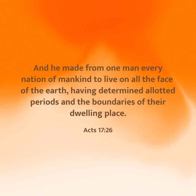 And he made from one man every nation of mankind to live on all the face of the earth, having determined allotted periods and the boundaries of their dwelling place. - Acts 17:26