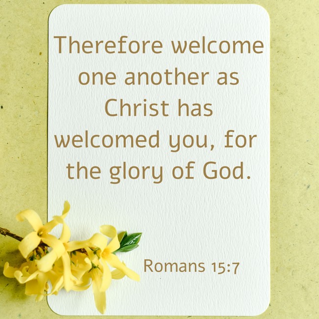 Therefore welcome one another as Christ has welcomed you, for the glory of God. - Romans 15:7