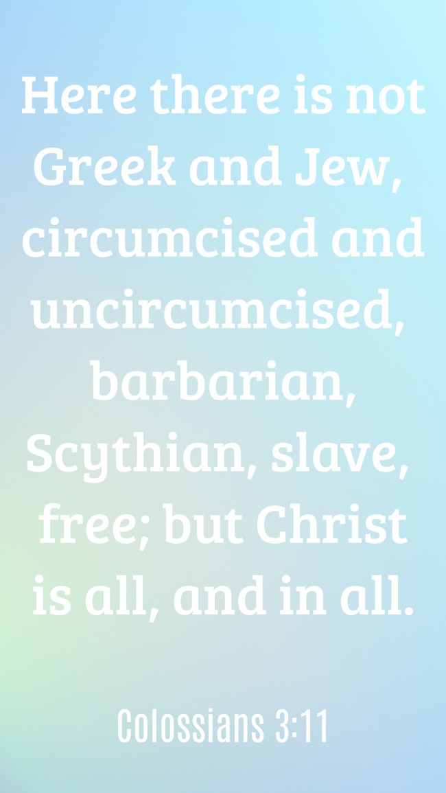 Here there is not Greek and Jew, circumcised and uncircumcised, barbarian, Scythian, slave, free; but Christ is all, and in all. - Colossians 3:11