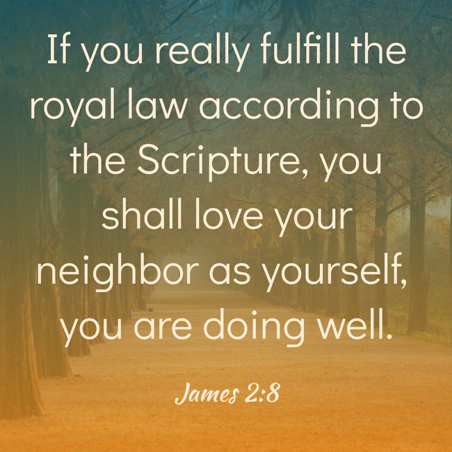 If you really fulfill the royal law according to the Scripture, you shall love your neighbor as yourself, you are doing well. - James 2:8