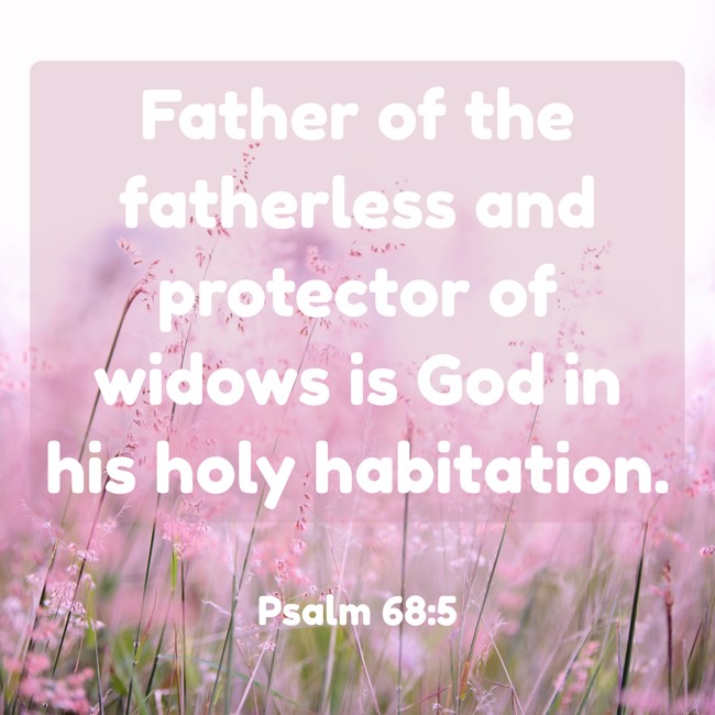 Father of the fatherless and protector of widows is God in his holy habitation. - Psalm 68:5