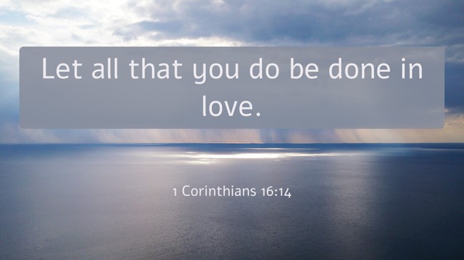 Let all that you do be done in love. - 1 Corinthians 16:14