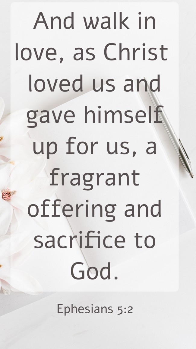 And walk in love, as Christ loved us and gave himself up for us, a fragrant offering and sacrifice to God. - Ephesians 5:2