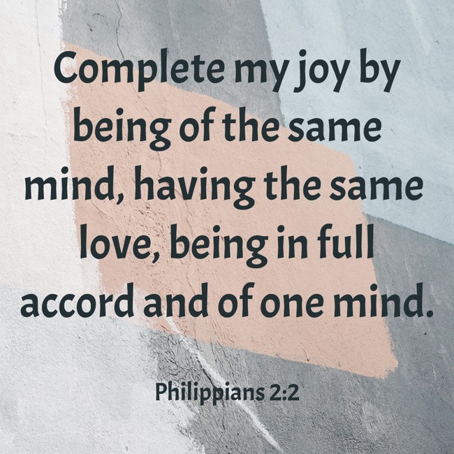 Complete my joy by being of the same mind, having the same love, being in full accord and of one mind. - Philippians 2:2