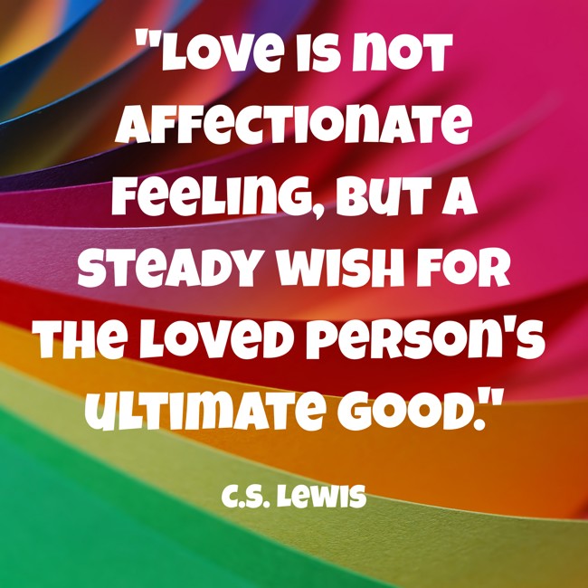 Love is not affectionate feeling, but a steady wish for the loved person's ultimate good. - C.S. Lewis