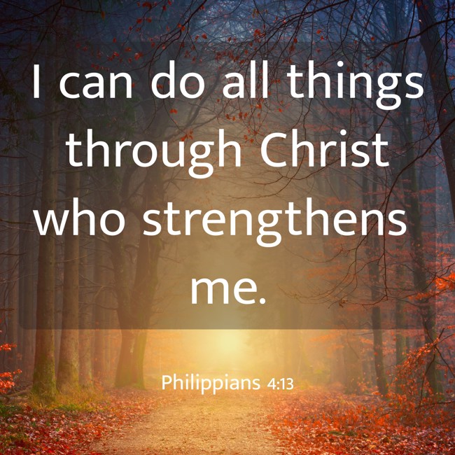 I can do all things through Christ who strengthens me. - Philippians 4:13