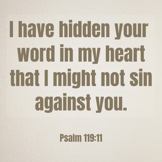 I have hidden your word in my heart that I might not sin against you. - Psalm 119:11