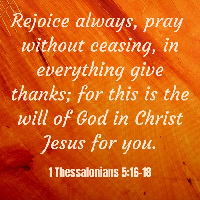 Rejoice always, pray without ceasing, in everything give thanks; for this is the will of God in Christ Jesus for you. - 1 Thessalonians 5:16-18