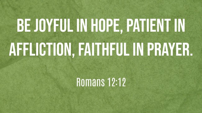 Be joyful in hope, patient in affliction, faithful in prayer. - Romans 12:12