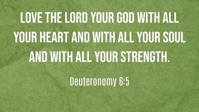 Love the LORD your God with all your heart and with all your soul and with all your strength. - Deuteronomy 6:5