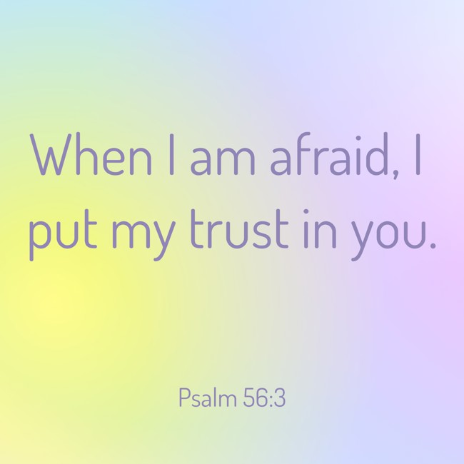 When I am afraid, I put my trust in you. - Psalm 56:3