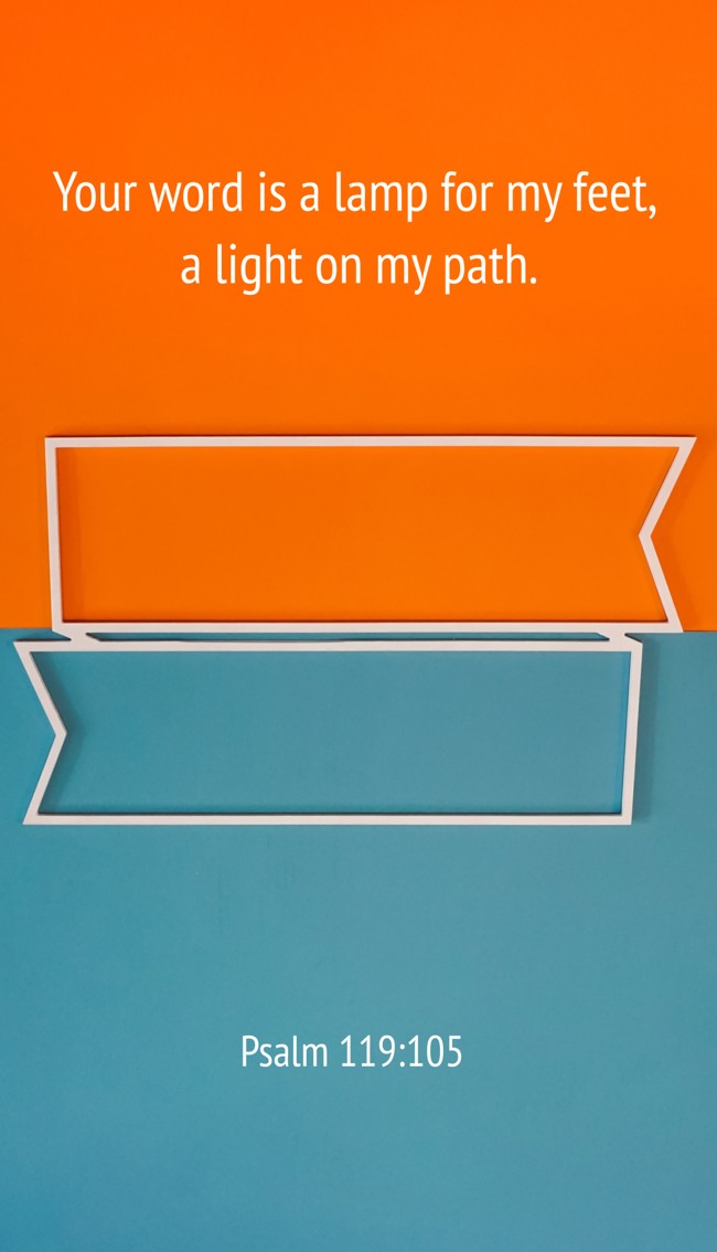 Your word is a lamp for my feet, a light on my path. - Psalm 119:105