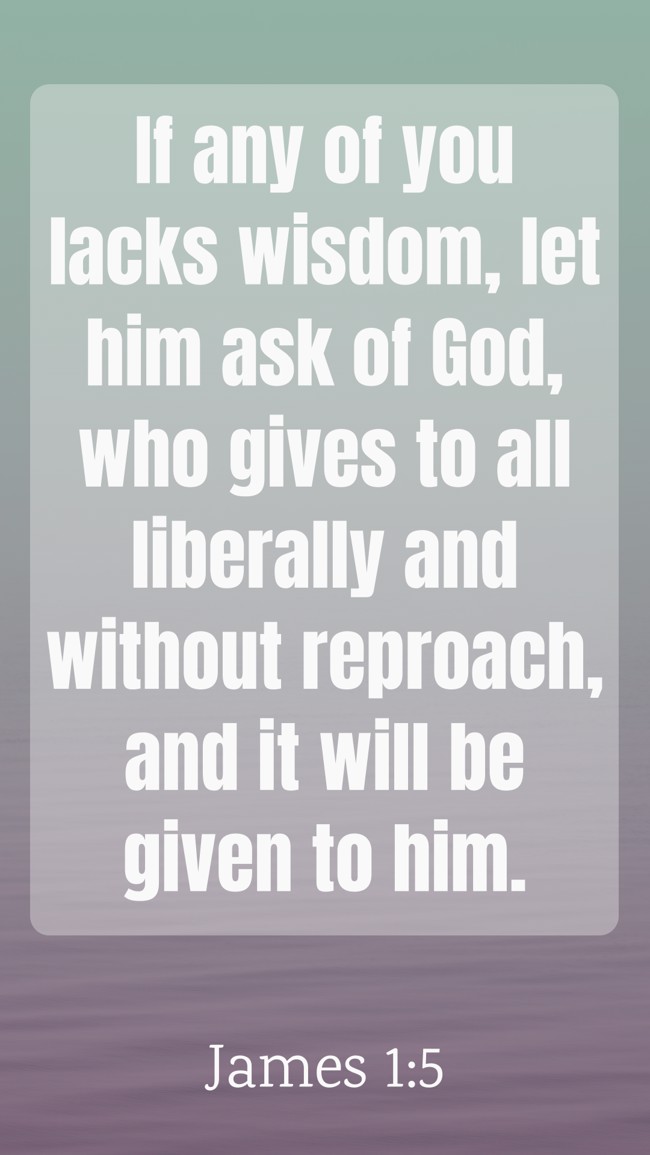 If any of you lacks wisdom, let him ask of God, who gives to all liberally and without reproach, and it will be given to him. - James 1:5