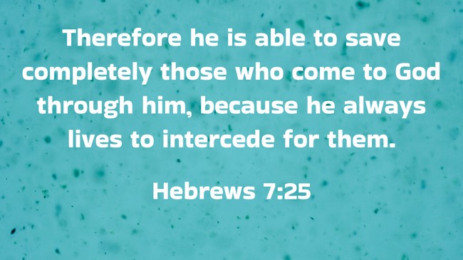 Therefore he is able to save completely those who come to God through him, because he always lives to intercede for them. - Hebrews 7:25