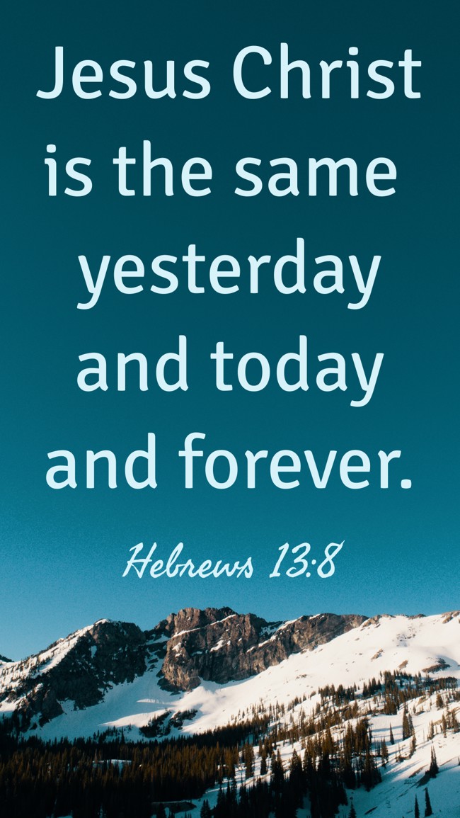 Jesus Christ is the same yesterday and today and forever. - Hebrews 13:8