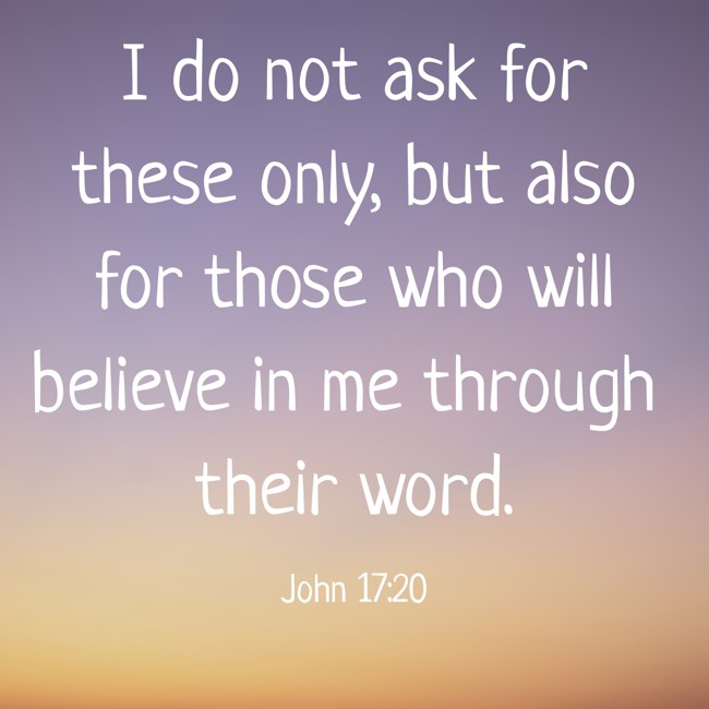 I do not ask for these only, but also for those who will believe in me through their word. - John 17:20