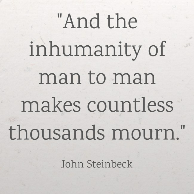 And the inhumanity of man to man makes countless thousands mourn. - John Steinbeck