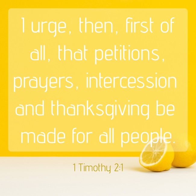 I urge, then, first of all, that petitions, prayers, intercession and thanksgiving be made for all people. - 1 Timothy 2:1