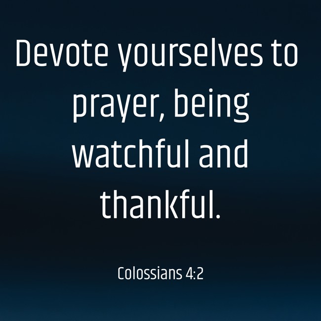 Devote yourselves to prayer, being watchful and thankful. - Colossians 4:2
