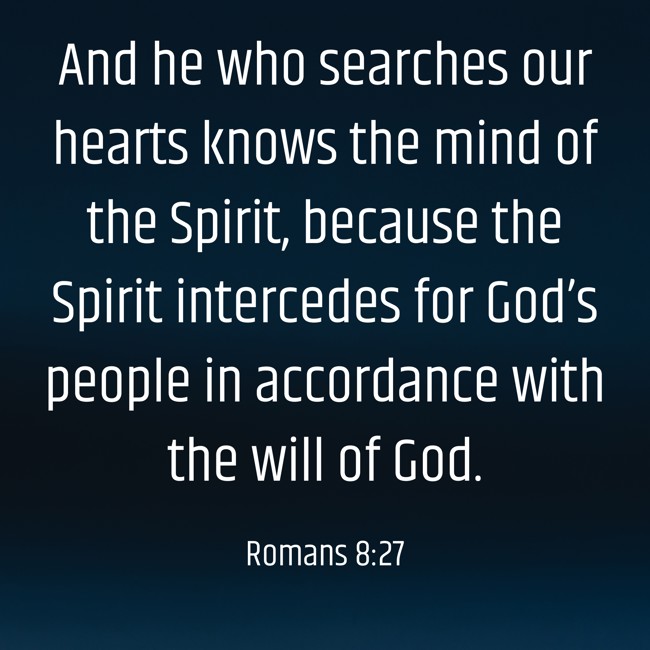 And he who searches our hearts knows the mind of the Spirit, because the Spirit intercedes for God’s people in accordance with the will of God. - Romans 8:27