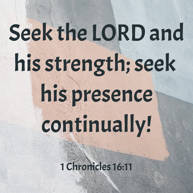 Seek the LORD and his strength; seek his presence continually! - 1 Chronicles 16:11