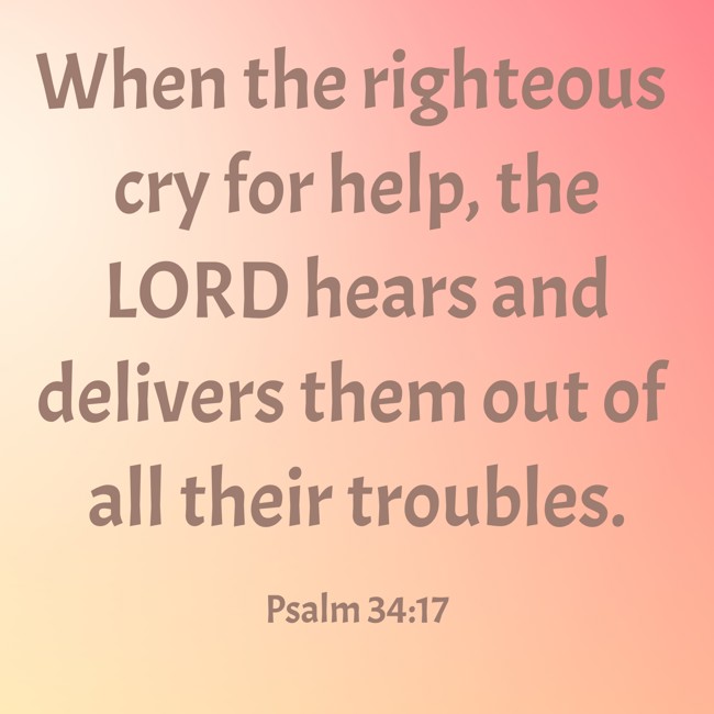 When the righteous cry for help, the LORD hears and delivers them out of all their troubles. - Psalm 34:17