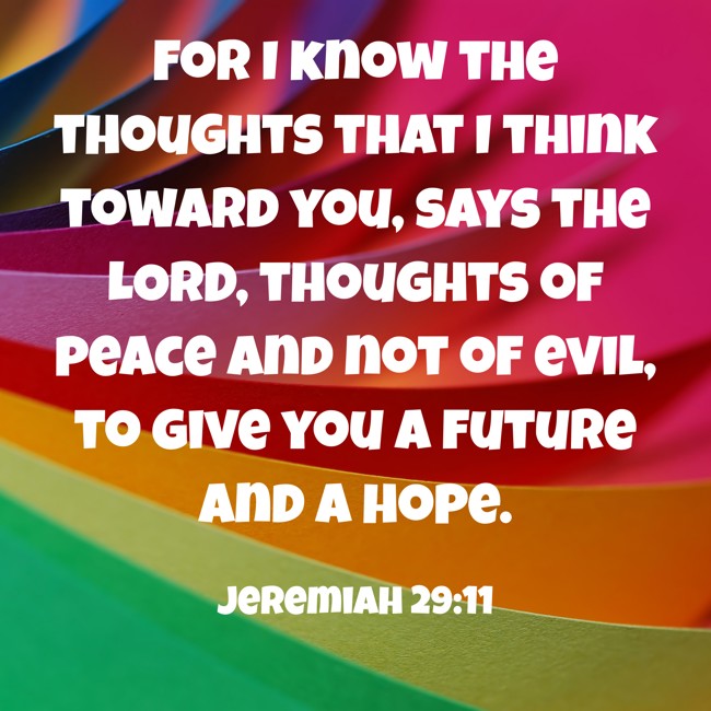 For I know the thoughts that I think toward you, says the LORD, thoughts of peace and not of evil, to give you a future and a hope. - Jeremiah 29:11