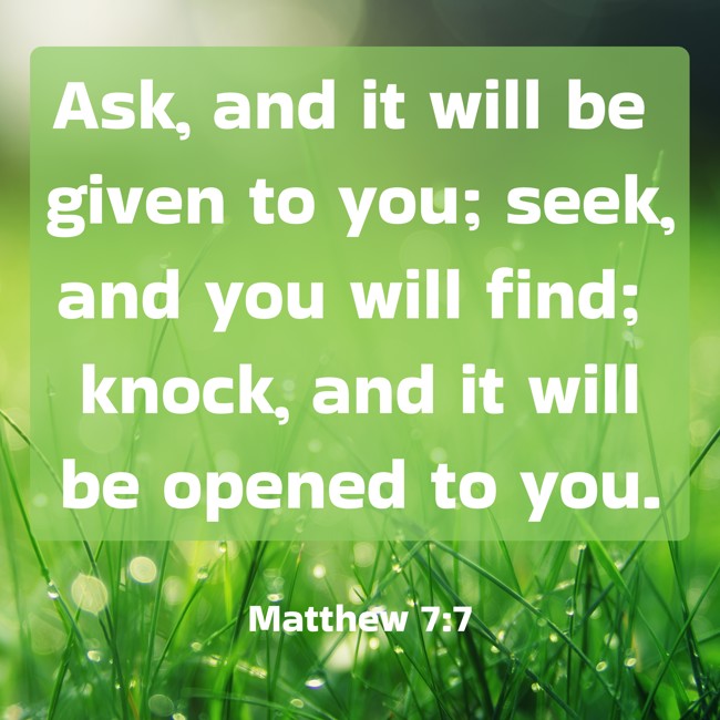 Ask, and it will be given to you; seek, and you will find; knock, and it will be opened to you. - Matthew 7:7