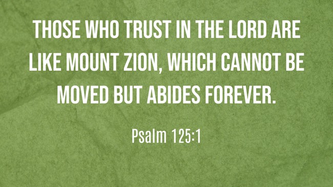 Those who trust in the LORD are like Mount Zion, which cannot be moved but abides forever. - Psalm 125:1