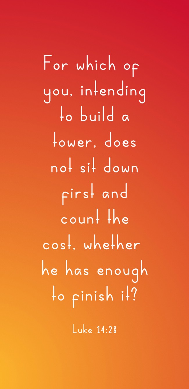 For which of you, intending to build a tower, does not sit down first and count the cost, whether he has enough to finish it? - Luke 14:28