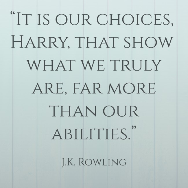 “It is our choices, Harry, that show what we truly are, far more than our abilities.” - J.K. Rowling