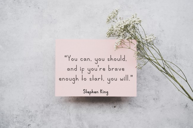 “You can, you should, and if you’re brave enough to start, you will.” - Stephen King