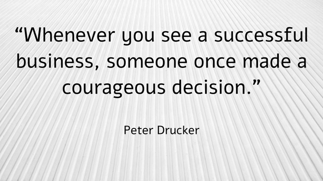 “Whenever you see a successful business, someone once made a courageous decision.” - Peter Drucker