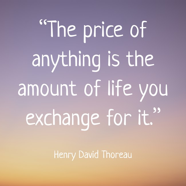 “The price of anything is the amount of life you exchange for it.” - Henry David Thoreau