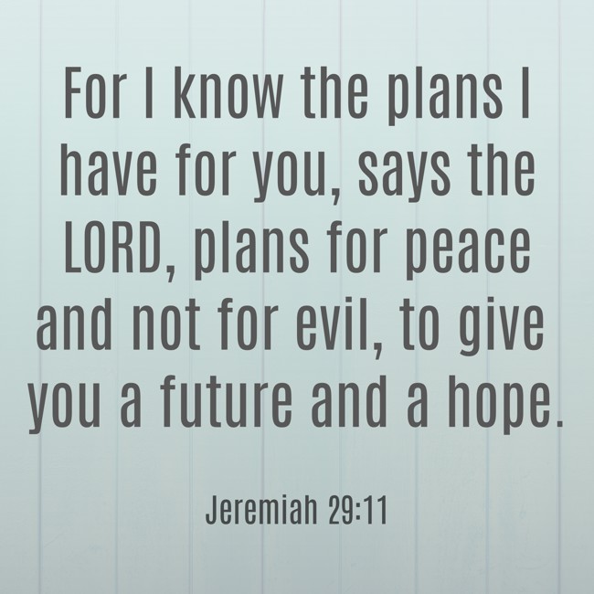 For I know the plans I have for you, says the LORD, plans for peace and not for evil, to give you a future and a hope. - Jeremiah 29:11