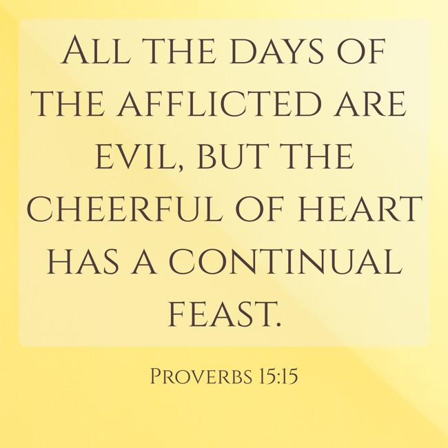 All the days of the afflicted are evil, but the cheerful of heart has a continual feast. - Proverbs 15:15