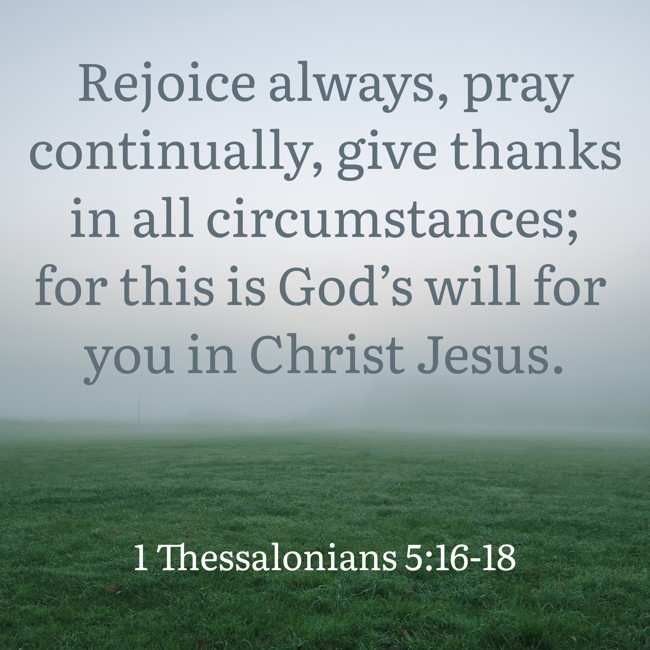 Rejoice always, pray continually, give thanks in all circumstances; for this is God’s will for you in Christ Jesus. - 1 Thessalonians 5:16-18