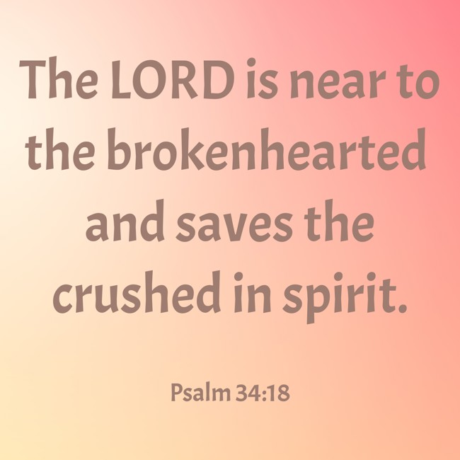 The LORD is near to the brokenhearted and saves the crushed in spirit. - Psalm 34:18