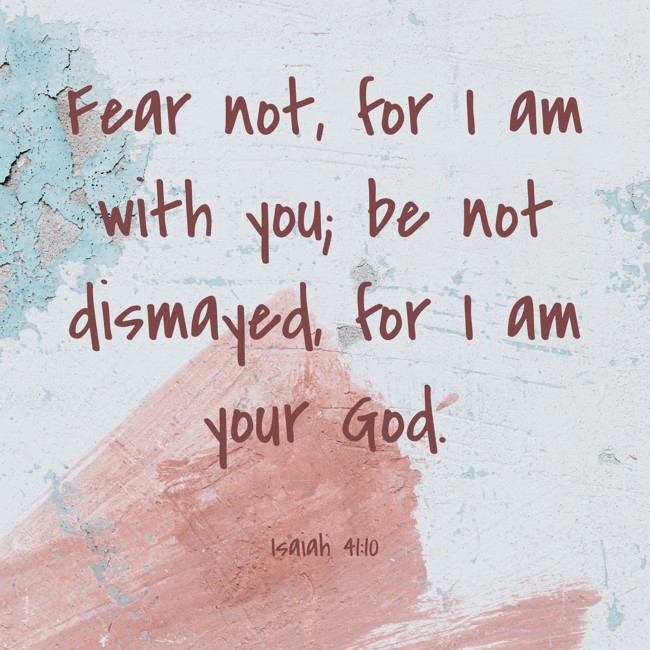 Fear not, for I am with you; be not dismayed, for I am your God. - Isaiah 41:10