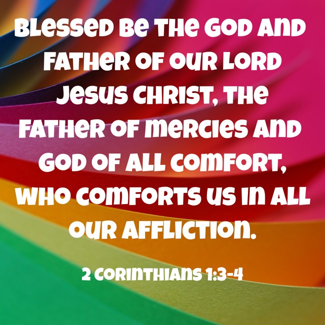 Blessed be the God and Father of our Lord Jesus Christ, the Father of mercies and God of all comfort, who comforts us in all our affliction. - 2 Corinthians 1:3-4