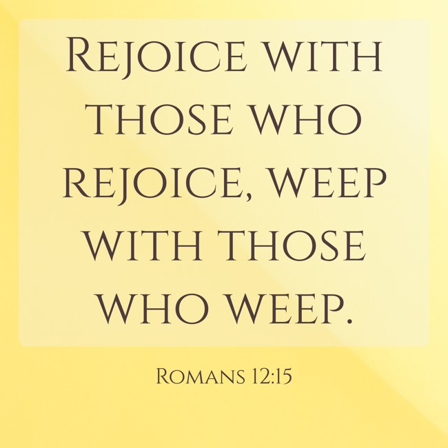 Rejoice with those who rejoice, weep with those who weep. - Romans 12:15