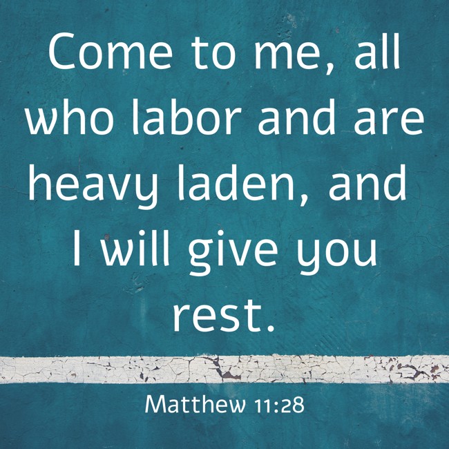 Come to me, all who labor and are heavy laden, and I will give you rest. - Matthew 11:28