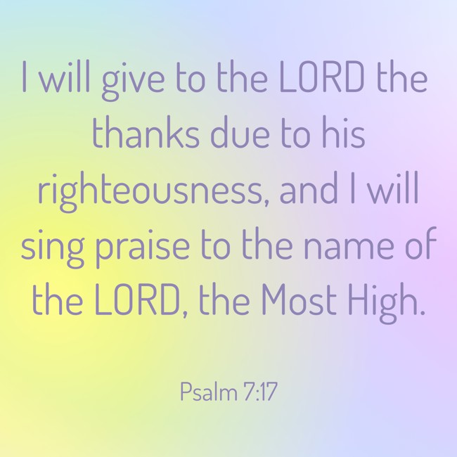 I will give to the LORD the thanks due to his righteousness, and I will sing praise to the name of the LORD, the Most High. - Psalm 7:17