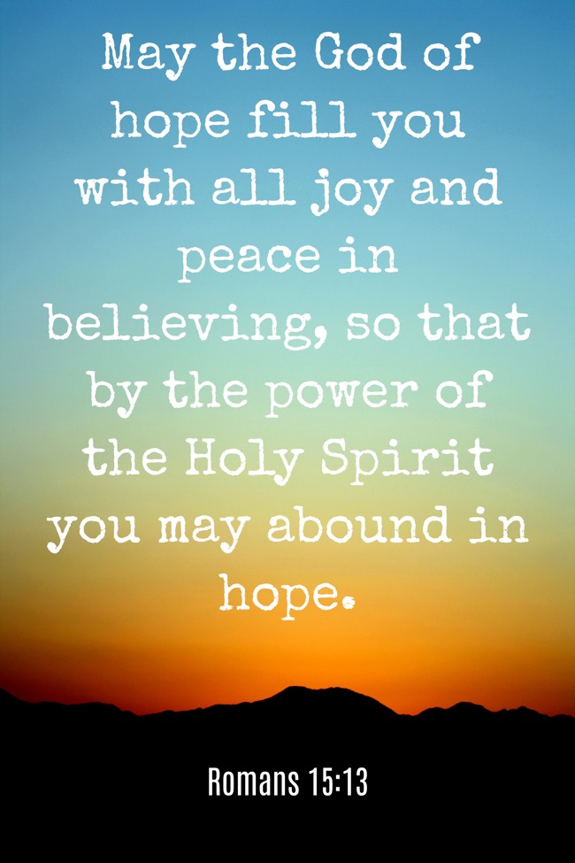 May the God of hope fill you with all joy and peace in believing, so that by the power of the Holy Spirit you may abound in hope. - Romans 15:13