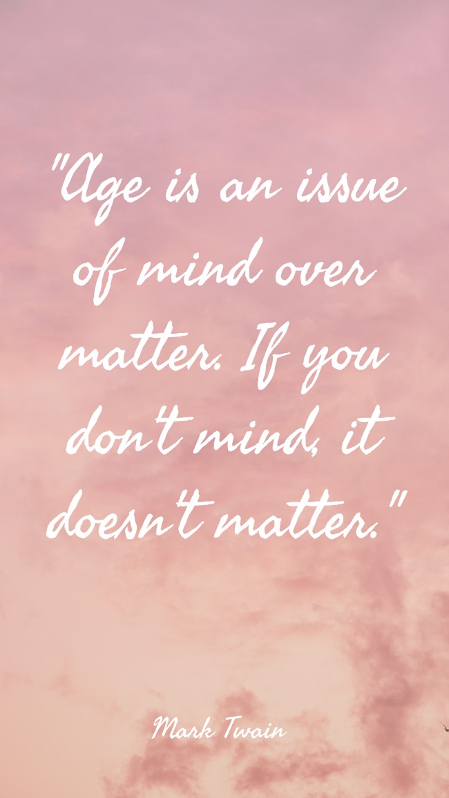 Age is an issue of mind over matter. If you don't mind, it doesn't matter. - Mark Twain
