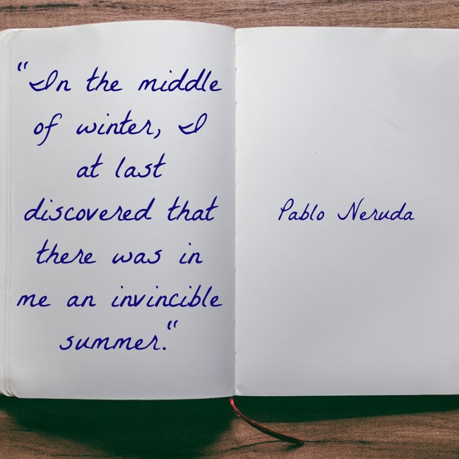 In the middle of winter, I at last discovered that there was in me an invincible summer. - Pablo Neruda