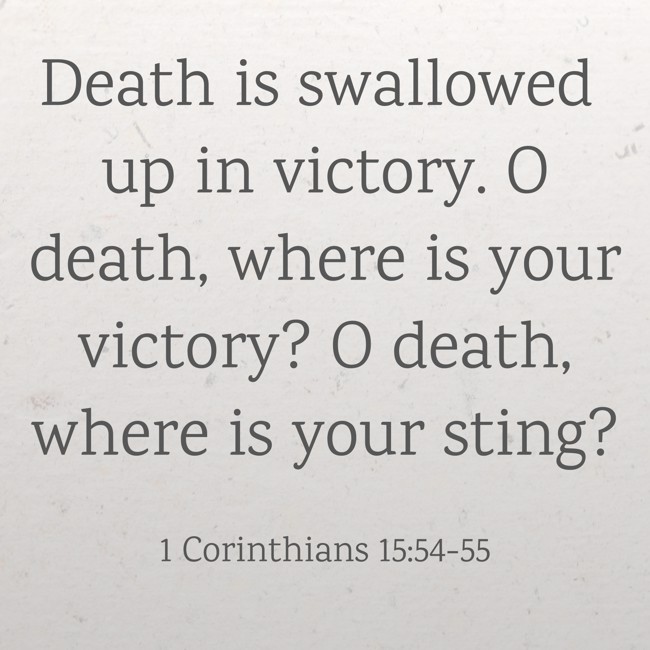 Death is swallowed up in victory. O death, where is your victory? O death, where is your sting? - 1 Corinthians 15:54-55