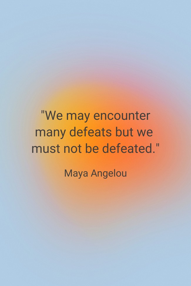 We may encounter many defeats but we must not be defeated. - Maya Angelou